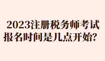 2023注冊(cè)稅務(wù)師考試報(bào)名時(shí)間是幾點(diǎn)開始？