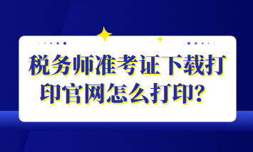 稅務(wù)師準考證下載打印官網(wǎng)怎么打印？