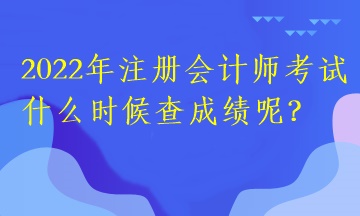 2022年注冊(cè)會(huì)計(jì)師考試什么時(shí)候查成績(jī)呢？