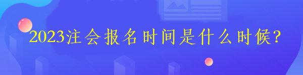 2023注會(huì)報(bào)名時(shí)間是什么時(shí)候？