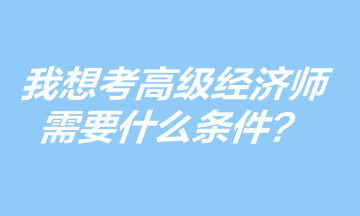 我想考高級經(jīng)濟師，需要什么條件？