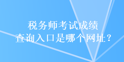 稅務師考試成績查詢?nèi)肟谑悄膫€網(wǎng)址？