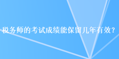 稅務(wù)師的考試成績能保留幾年有效？