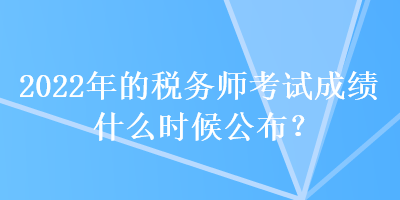 2022年的稅務師考試成績什么時候公布？