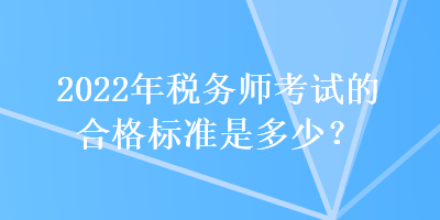 2022年稅務(wù)師考試的合格標(biāo)準(zhǔn)是多少？