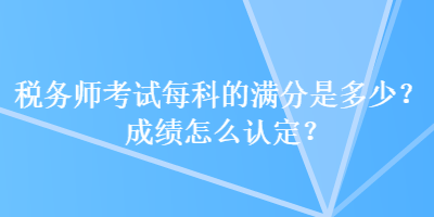 稅務(wù)師考試每科的滿分是多少？成績(jī)?cè)趺凑J(rèn)定？