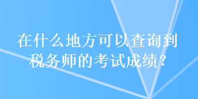 在什么地方可以查詢到稅務(wù)師的考試成績？