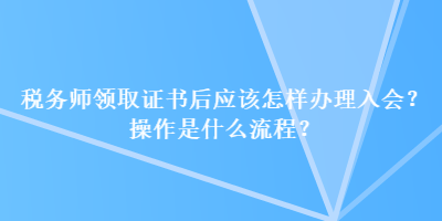 稅務(wù)師領(lǐng)取證書后應(yīng)該怎樣辦理入會？操作是什么流程？