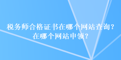 稅務(wù)師合格證書(shū)在哪個(gè)網(wǎng)站查詢(xún)？在哪個(gè)網(wǎng)站申領(lǐng)？