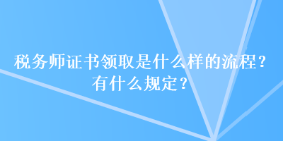 稅務師證書領取是什么樣的流程？有什么規(guī)定？