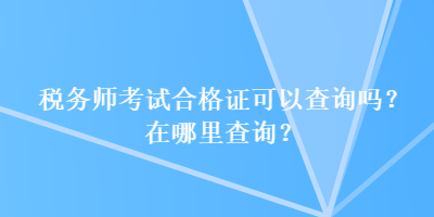 稅務(wù)師考試合格證可以查詢嗎？在哪里查詢？