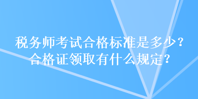 稅務(wù)師考試合格標(biāo)準(zhǔn)是多少？合格證領(lǐng)取有什么規(guī)定？