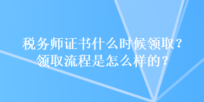 稅務(wù)師證書什么時(shí)候領(lǐng)取？領(lǐng)取流程是怎么樣的？