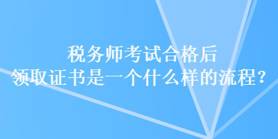 稅務(wù)師考試合格后領(lǐng)取證書是一個(gè)什么樣的流程？