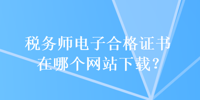 稅務(wù)師電子合格證書在哪個(gè)網(wǎng)站下載？