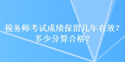 稅務(wù)師考試成績保留幾年有效？多少分算合格？