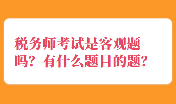 稅務(wù)師考試是客觀題嗎？有什么題目的題？