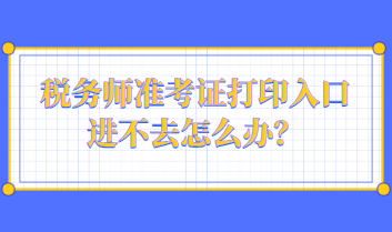 稅務(wù)師準(zhǔn)考證打印入口進不去怎么辦？