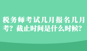 稅務(wù)師考試幾月報名幾月考？截止時間是什么時候？