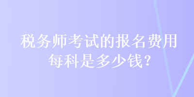 稅務(wù)師考試的報(bào)名費(fèi)用每科是多少錢？