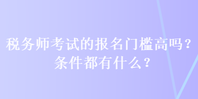 稅務(wù)師考試的報(bào)名門檻高嗎？條件都有什么？