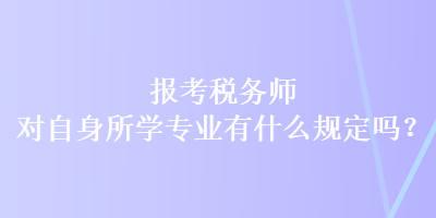 報(bào)考稅務(wù)師對(duì)自身所學(xué)專業(yè)有什么規(guī)定嗎？