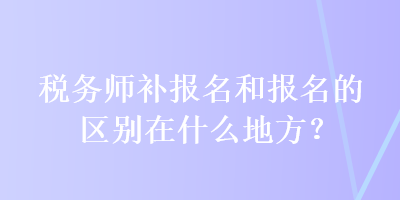 稅務(wù)師補(bǔ)報(bào)名和報(bào)名的區(qū)別在什么地方？