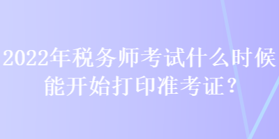 2022年稅務(wù)師考試什么時(shí)候能開始打印準(zhǔn)考證？