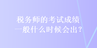 稅務師的考試成績一般什么時候會出？