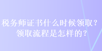 稅務(wù)師證書什么時(shí)候領(lǐng)??？領(lǐng)取流程是怎樣的？