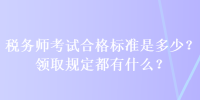 稅務(wù)師考試合格標(biāo)準(zhǔn)是多少？領(lǐng)取規(guī)定都有什么？