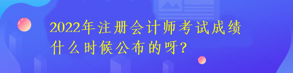 2022年注冊會計師考試成績什么時候公布的呀？