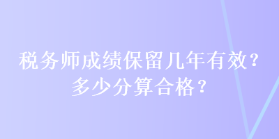 稅務師成績保留幾年有效？多少分算合格？