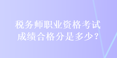 稅務師職業(yè)資格考試成績合格分是多少？