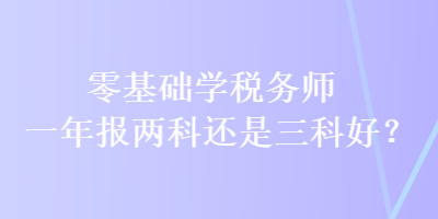 零基礎(chǔ)學(xué)稅務(wù)師 一年報兩科還是三科好？