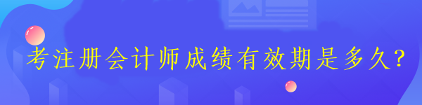 考注冊會計師成績有效期是多久？