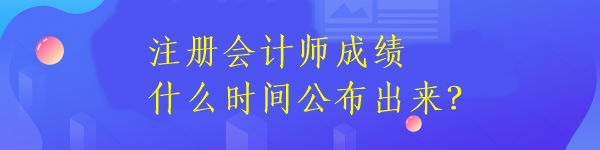 注冊會計(jì)師成績什么時(shí)間公布出來？