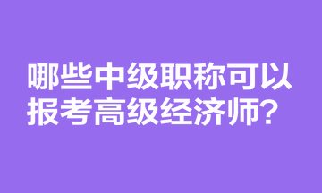 哪些中級(jí)職稱(chēng)可以報(bào)考高級(jí)經(jīng)濟(jì)師？