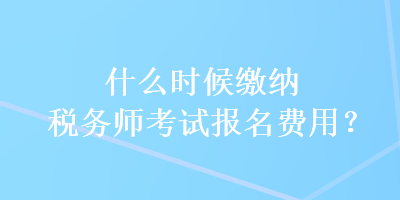 什么時(shí)候繳納稅務(wù)師考試報(bào)名費(fèi)用？