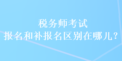 稅務(wù)師考試報(bào)名和補(bǔ)報(bào)名區(qū)別在哪兒？