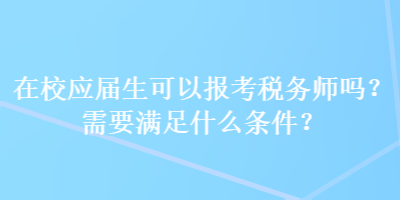 在校應屆生可以報考稅務師嗎？需要滿足什么條件？