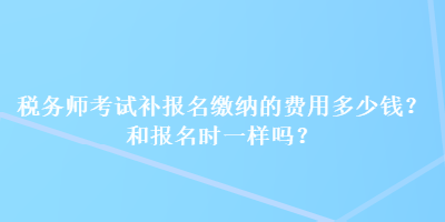 稅務師考試補報名繳納的費用多少錢？和報名時一樣嗎？