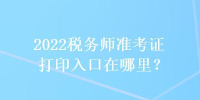 2022稅務(wù)師準(zhǔn)考證打印入口在哪里？