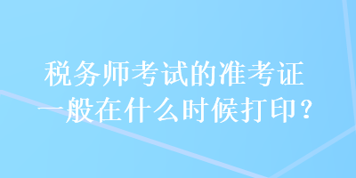 稅務(wù)師考試的準考證一般在什么時候打印？