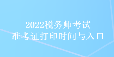 2022稅務(wù)師考試準(zhǔn)考證打印時間與入口