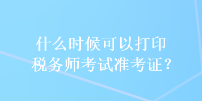 什么時候可以打印稅務(wù)師考試準(zhǔn)考證？