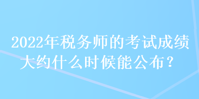 2022年稅務(wù)師的考試成績大約什么時候能公布？