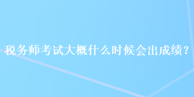 稅務師考試大概什么時候會出成績？