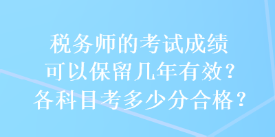 稅務(wù)師的考試成績(jī)可以保留幾年有效？各科目考多少分合格？