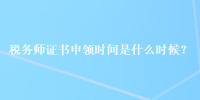 稅務(wù)師證書申領(lǐng)時(shí)間是什么時(shí)候？